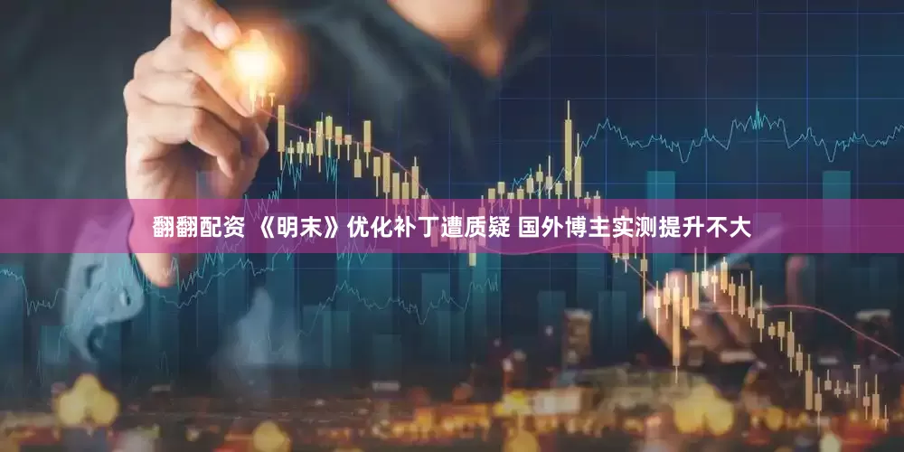 翻翻配资 《明末》优化补丁遭质疑 国外博主实测提升不大