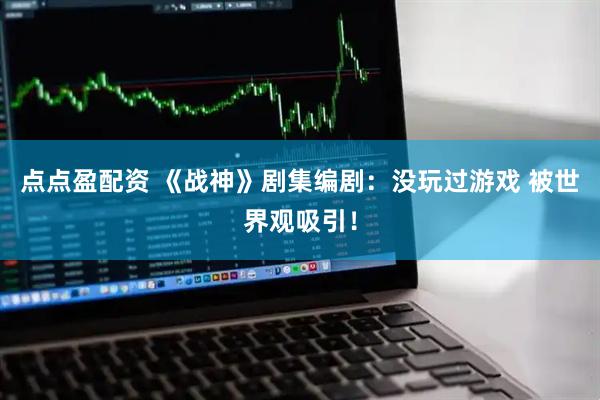 点点盈配资 《战神》剧集编剧：没玩过游戏 被世界观吸引！