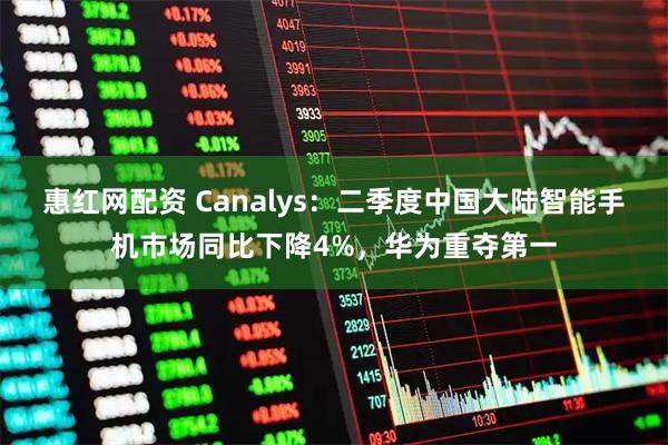 惠红网配资 Canalys：二季度中国大陆智能手机市场同比下降4%，华为重夺第一