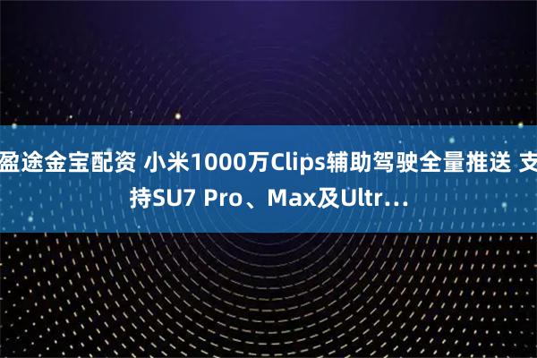 盈途金宝配资 小米1000万Clips辅助驾驶全量推送 支持SU7 Pro、Max及Ultr…