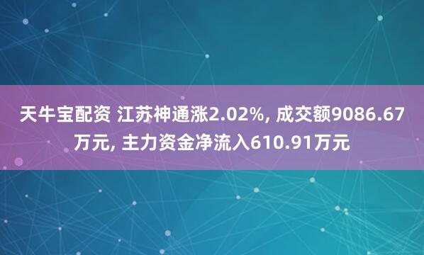 天牛宝配资 江苏神通涨2.02%, 成交额9086.67万元, 主力资金净流入610.91万元