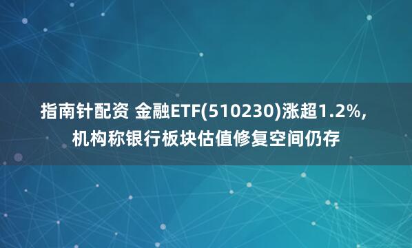 指南针配资 金融ETF(510230)涨超1.2%, 机构称银行板块估值修复空间仍存