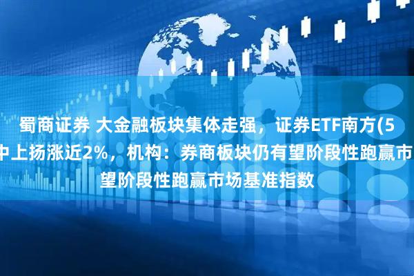 蜀商证券 大金融板块集体走强，证券ETF南方(512900)盘中上扬涨近2%，机构：券商板块仍有望阶段性跑赢市场基准指数