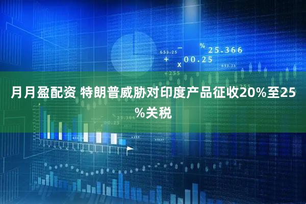 月月盈配资 特朗普威胁对印度产品征收20%至25%关税