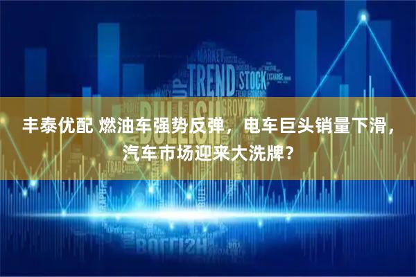 丰泰优配 燃油车强势反弹，电车巨头销量下滑，汽车市场迎来大洗牌？