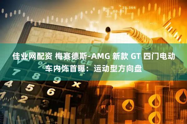 佳业网配资 梅赛德斯-AMG 新款 GT 四门电动车内饰首曝：运动型方向盘