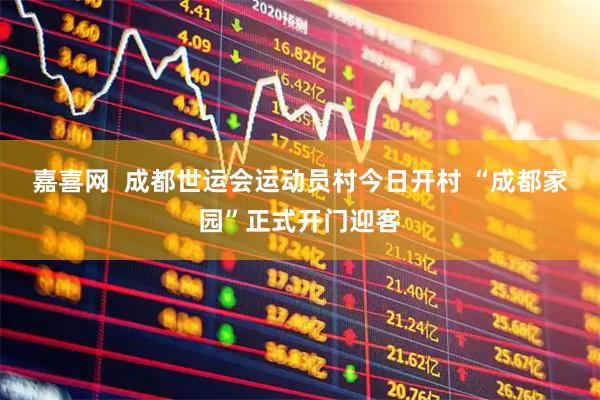 嘉喜网  成都世运会运动员村今日开村 “成都家园”正式开门迎客