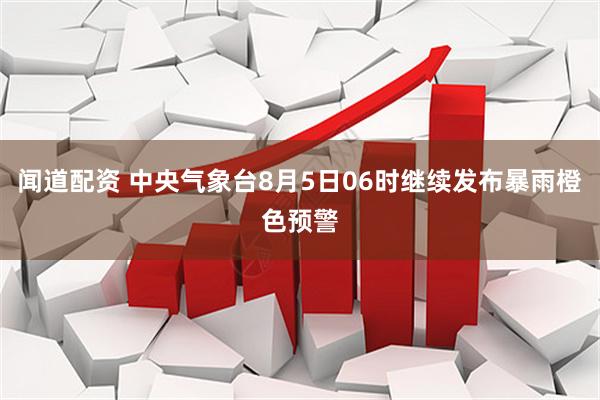 闻道配资 中央气象台8月5日06时继续发布暴雨橙色预警