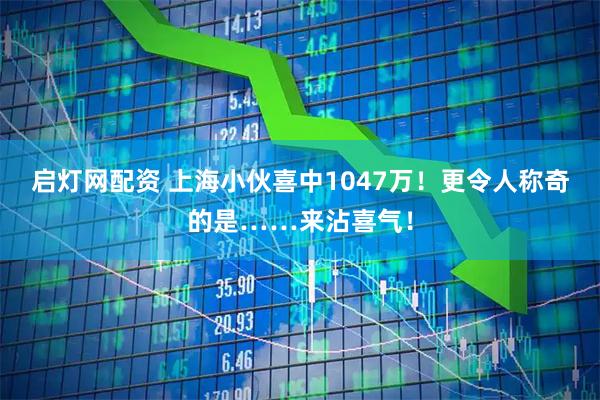 启灯网配资 上海小伙喜中1047万！更令人称奇的是……来沾喜气！