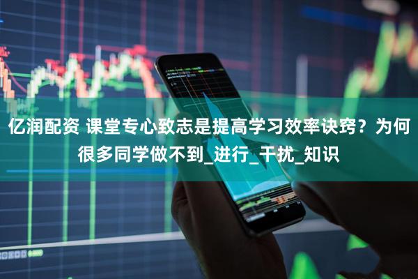 亿润配资 课堂专心致志是提高学习效率诀窍？为何很多同学做不到_进行_干扰_知识