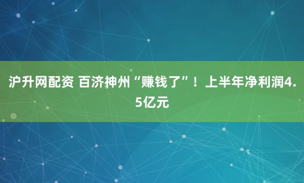 沪升网配资 百济神州“赚钱了”！上半年净利润4.5亿元