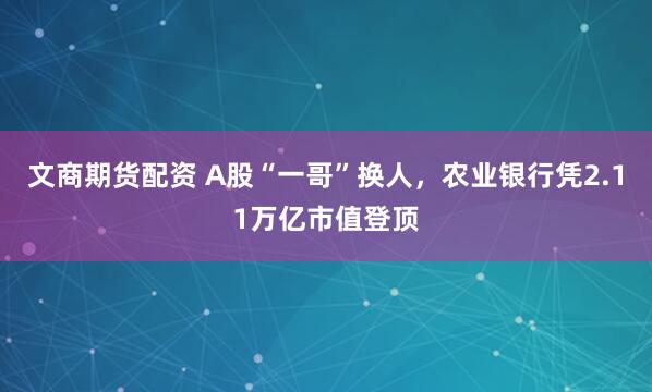 文商期货配资 A股“一哥”换人，农业银行凭2.11万亿市值登顶