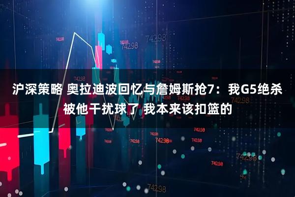 沪深策略 奥拉迪波回忆与詹姆斯抢7：我G5绝杀被他干扰球了 我本来该扣篮的