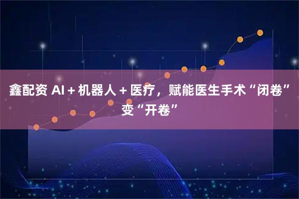 鑫配资 AI＋机器人＋医疗，赋能医生手术“闭卷”变“开卷”