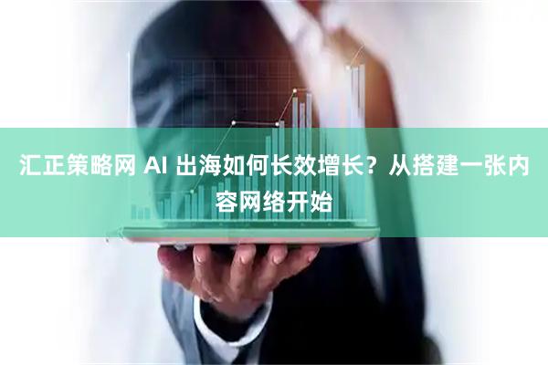 汇正策略网 AI 出海如何长效增长？从搭建一张内容网络开始