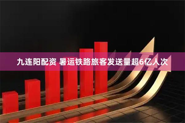 九连阳配资 暑运铁路旅客发送量超6亿人次