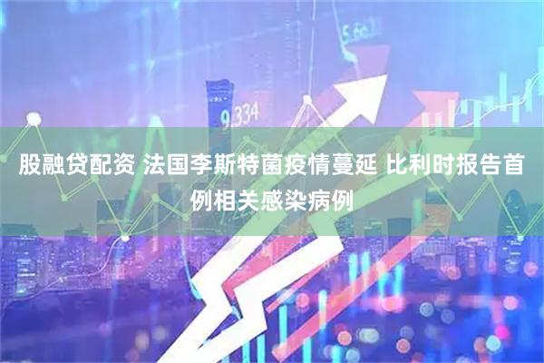 股融贷配资 法国李斯特菌疫情蔓延 比利时报告首例相关感染病例