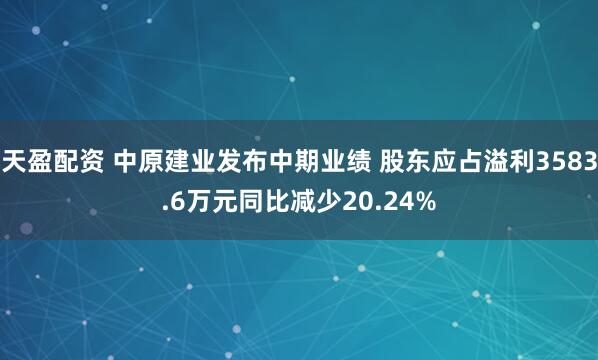 天盈配资 中原建业发布中期业绩 股东应占溢利3583.6万元同比减少20.24%