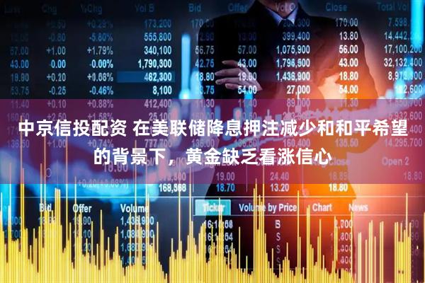 中京信投配资 在美联储降息押注减少和和平希望的背景下，黄金缺乏看涨信心
