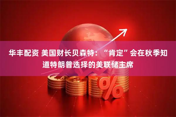 华丰配资 美国财长贝森特：“肯定”会在秋季知道特朗普选择的美联储主席