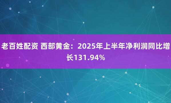 老百姓配资 西部黄金：2025年上半年净利润同比增长131.94%