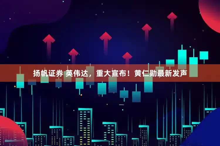 扬帆证券 英伟达，重大宣布！黄仁勋最新发声