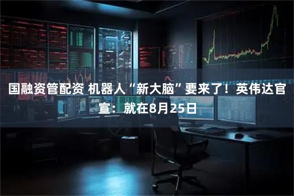 国融资管配资 机器人“新大脑”要来了！英伟达官宣：就在8月25日
