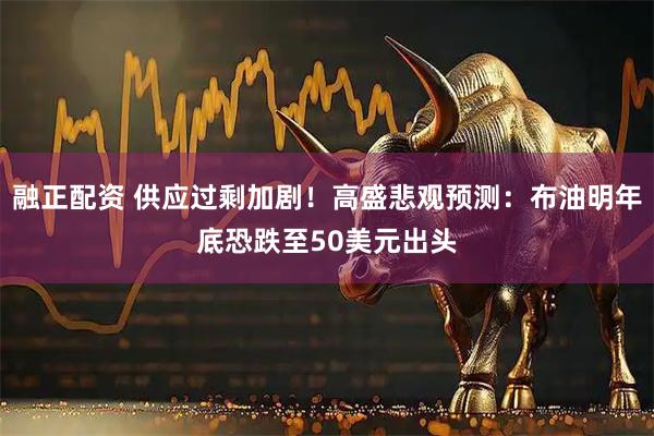 融正配资 供应过剩加剧！高盛悲观预测：布油明年底恐跌至50美元出头
