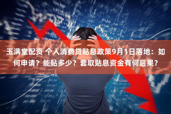 玉满堂配资 个人消费贷贴息政策9月1日落地：如何申请？能贴多少？套取贴息资金有何后果？