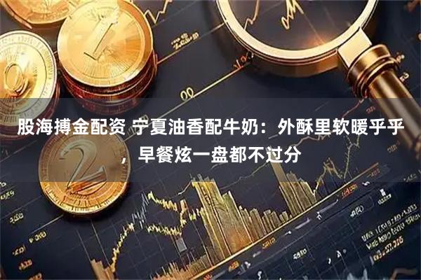股海搏金配资 宁夏油香配牛奶：外酥里软暖乎乎，早餐炫一盘都不过分
