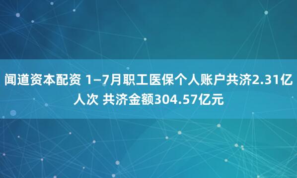闻道资本配资 1—7月职工医保个人账户共济2.31亿人次 共济金额304.57亿元