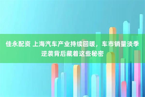 佳永配资 上海汽车产业持续回暖，车市销量淡季逆袭背后藏着这些秘密