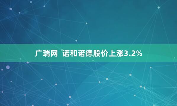 广瑞网  诺和诺德股价上涨3.2%