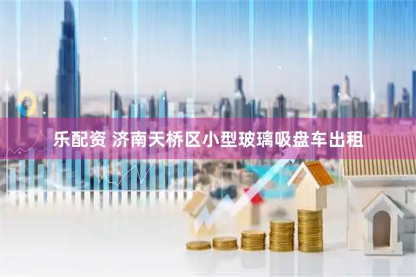 乐配资 济南天桥区小型玻璃吸盘车出租