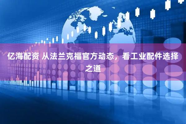 亿海配资 从法兰克福官方动态，看工业配件选择之道