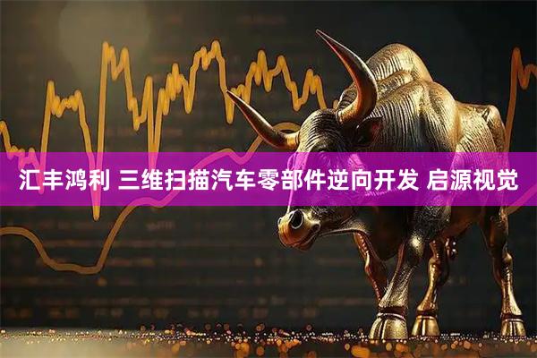 汇丰鸿利 三维扫描汽车零部件逆向开发 启源视觉