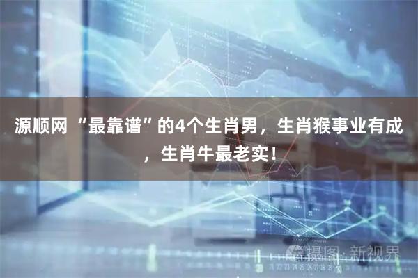 源顺网 “最靠谱”的4个生肖男，生肖猴事业有成，生肖牛最老实！