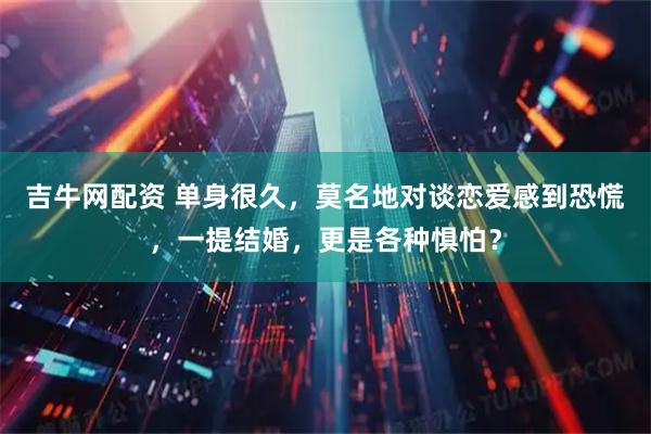 吉牛网配资 单身很久，莫名地对谈恋爱感到恐慌，一提结婚，更是各种惧怕？
