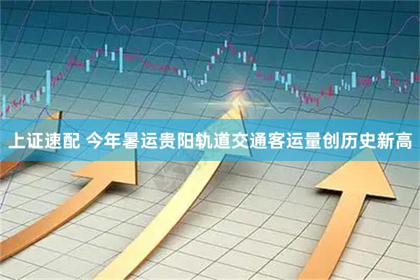 上证速配 今年暑运贵阳轨道交通客运量创历史新高