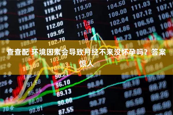 查查配 环境因素会导致月经不来没怀孕吗？答案惊人