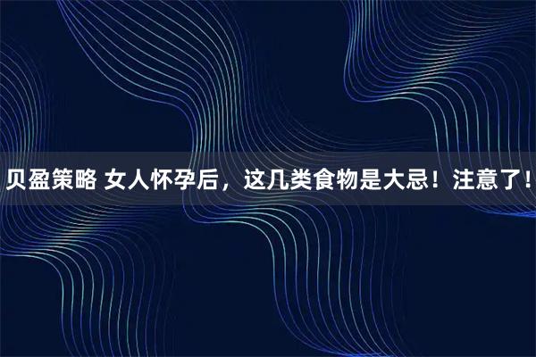 贝盈策略 女人怀孕后，这几类食物是大忌！注意了！