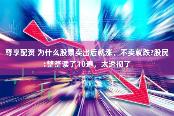 尊享配资 为什么股票卖出后就涨，不卖就跌?股民:整整读了10遍，太透彻了