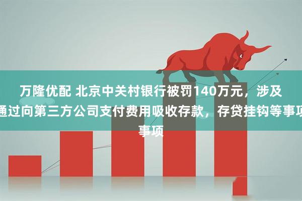 万隆优配 北京中关村银行被罚140万元，涉及通过向第三方公司支付费用吸收存款，存贷挂钩等事项