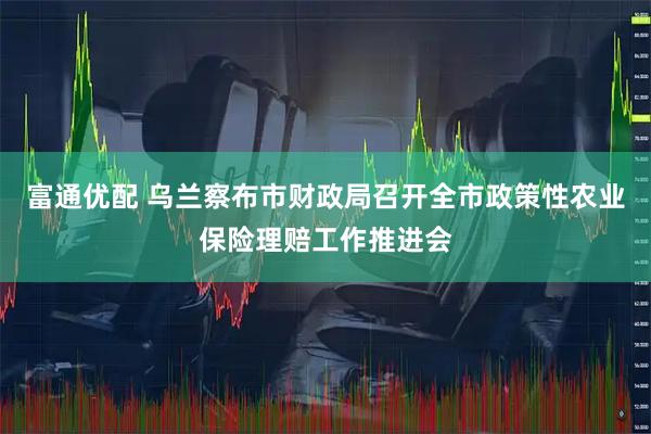 富通优配 乌兰察布市财政局召开全市政策性农业保险理赔工作推进会