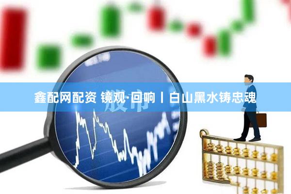 鑫配网配资 镜观·回响丨白山黑水铸忠魂