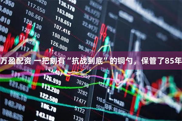 万盈配资 一把刻有“抗战到底”的铜勺，保管了85年