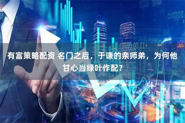 有富策略配资 名门之后，于谦的亲师弟，为何他甘心当绿叶作配？