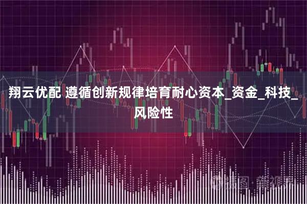 翔云优配 遵循创新规律培育耐心资本_资金_科技_风险性