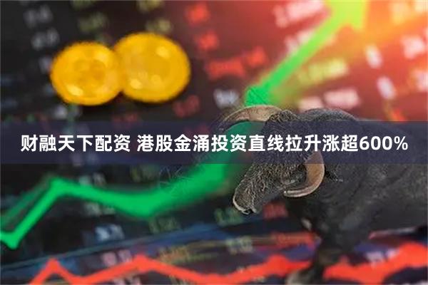 财融天下配资 港股金涌投资直线拉升涨超600%