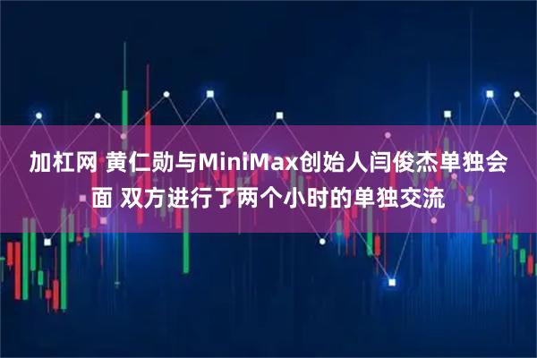 加杠网 黄仁勋与MiniMax创始人闫俊杰单独会面 双方进行了两个小时的单独交流